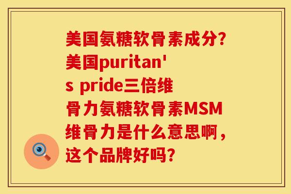 美国氨糖软骨素成分？美国puritan's pride三倍维骨力氨糖软骨素MSM维骨力是什么意思啊，这个品牌好吗？