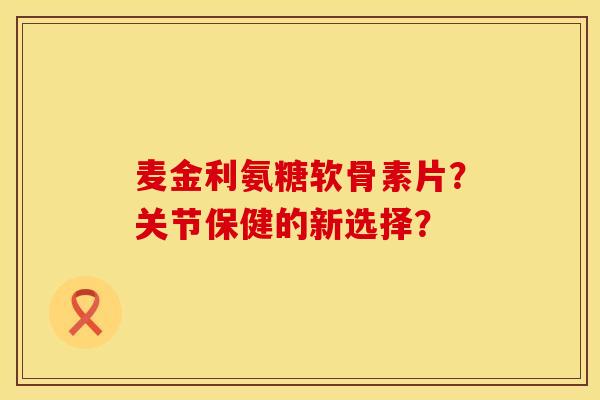 麦金利氨糖软骨素片？关节保健的新选择？