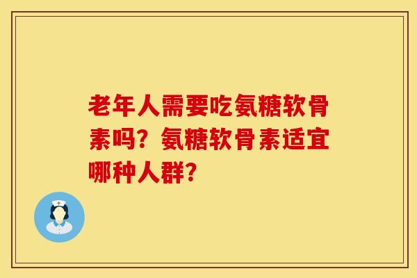 老年人需要吃氨糖软骨素吗？氨糖软骨素适宜哪种人群？