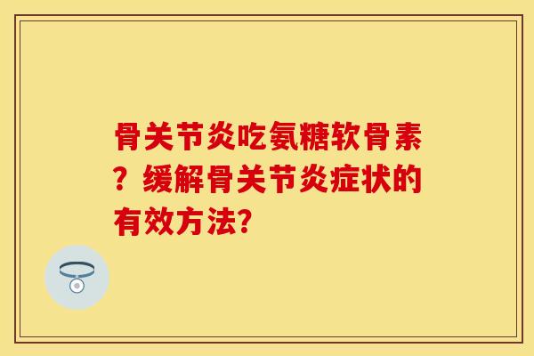 骨关节炎吃氨糖软骨素？缓解骨关节炎症状的有效方法？