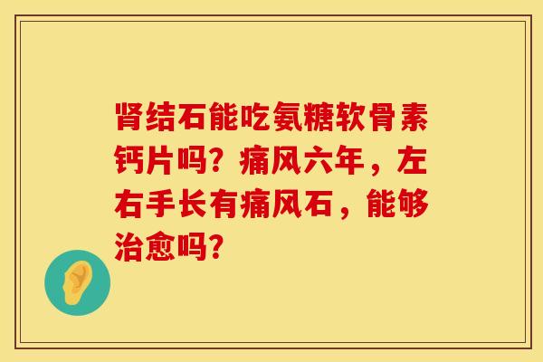 结石能吃氨糖软骨素钙片吗?六年,左右手长有石,能够愈吗? 结石能吃氨糖软骨素钙片吗?六年,左右手长有石,能够愈吗?