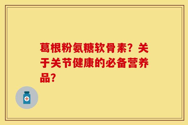 葛根粉氨糖软骨素？关于关节健康的必备营养品？