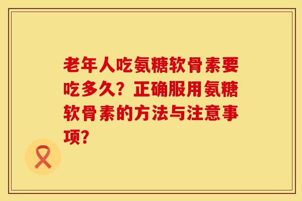 老年人吃氨糖软骨素要吃多久?正确服用氨糖软骨素的方法与注意事项? 老年人吃氨糖软骨素要吃多久?正确服用氨糖软骨素的方法与注意事项?