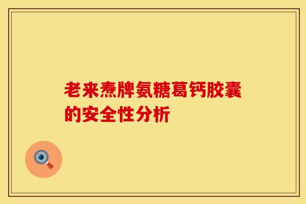老来焘牌氨糖葛钙胶囊的安全性分析 老来焘牌氨糖葛钙胶囊的安全性分析