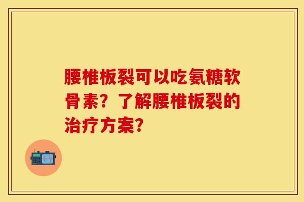 腰椎板裂可以吃氨糖软骨素？了解腰椎板裂的治疗方案？
