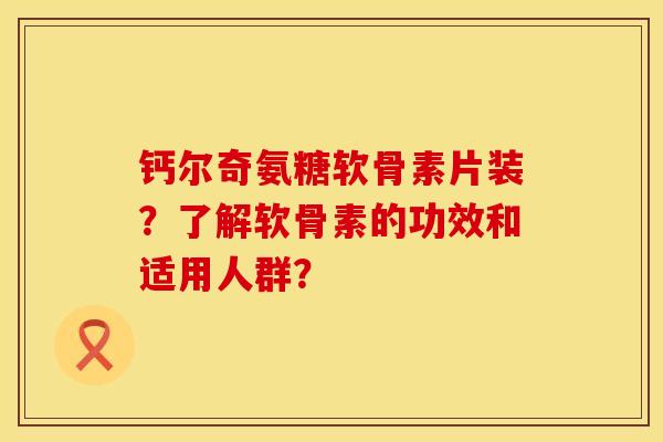 钙尔奇氨糖软骨素片装？了解软骨素的功效和适用人群？