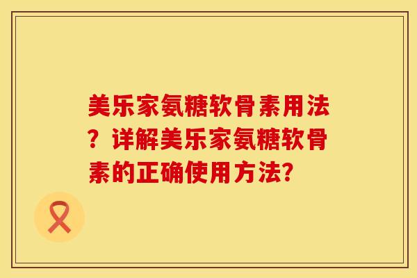 美乐家氨糖软骨素用法？详解美乐家氨糖软骨素的正确使用方法？