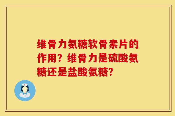 维骨力氨糖软骨素片的作用？维骨力是硫酸氨糖还是盐酸氨糖？