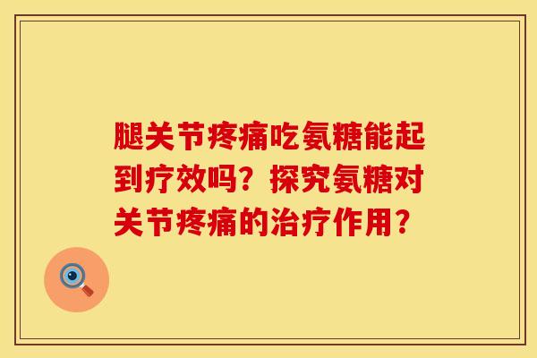 腿关节疼痛吃氨糖能起到疗效吗？探究氨糖对关节疼痛的治疗作用？
