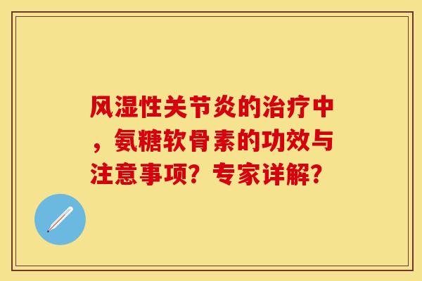 风湿性关节炎的治疗中，氨糖软骨素的功效与注意事项？专家详解？