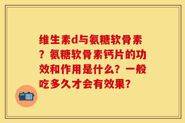 维生素d与氨糖软骨素？氨糖软骨素钙片的功效和作用是什么？一般吃多久才会有效果？