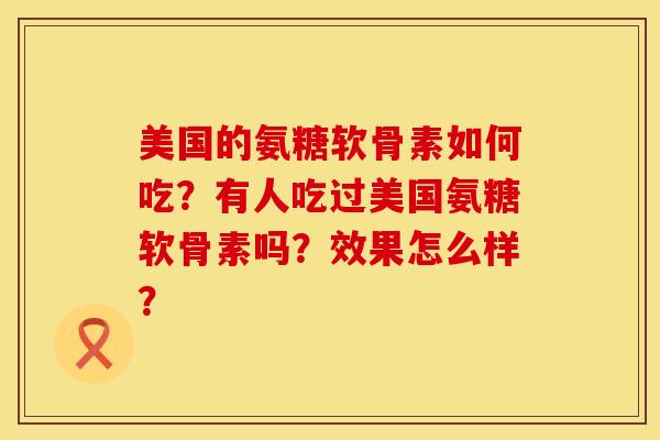 美国的氨糖软骨素如何吃？有人吃过美国氨糖软骨素吗？效果怎么样？
