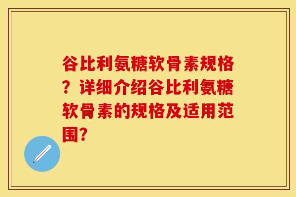 谷比利氨糖软骨素规格？详细介绍谷比利氨糖软骨素的规格及适用范围？