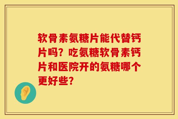 软骨素氨糖片能代替钙片吗？吃氨糖软骨素钙片和医院开的氨糖哪个更好些？