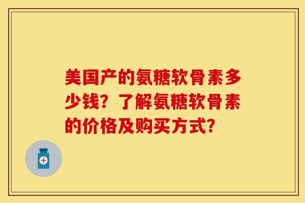 美国产的氨糖软骨素多少钱？了解氨糖软骨素的价格及购买方式？