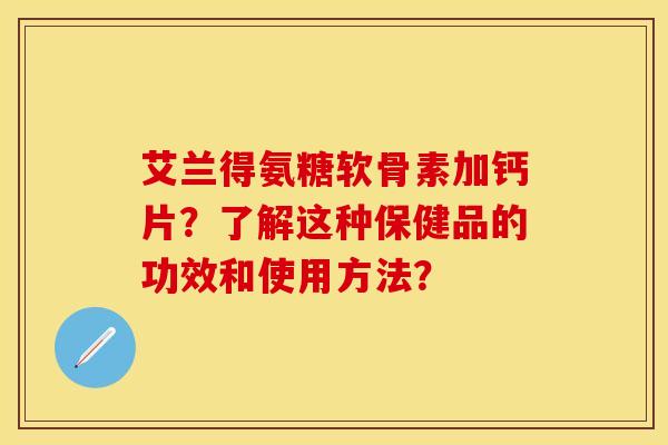 艾兰得氨糖软骨素加钙片?了解这种保健品的功效和使用方法? 艾兰得氨糖软骨素加钙片?了解这种保健品的功效和使用方法?