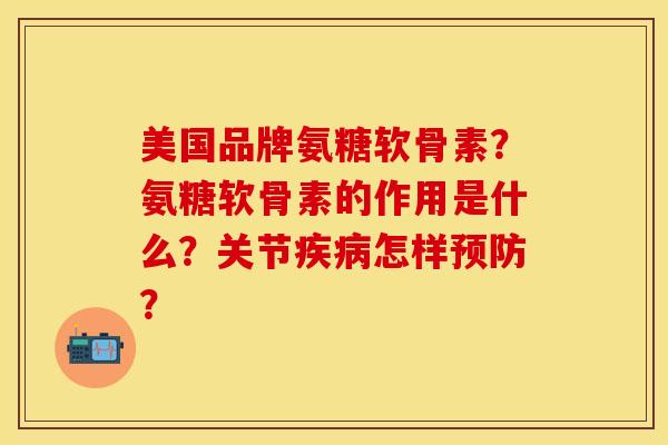 美国品牌氨糖软骨素？氨糖软骨素的作用是什么？关节疾病怎样预防？