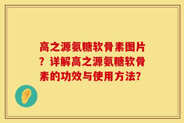 高之源氨糖软骨素图片?详解高之源氨糖软骨素的功效与使用方法? 高之源氨糖软骨素图片?详解高之源氨糖软骨素的功效与使用方法?