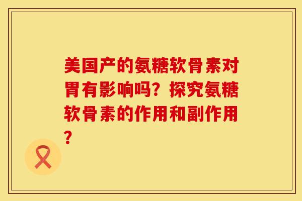 美国产的氨糖软骨素对胃有影响吗？探究氨糖软骨素的作用和副作用？