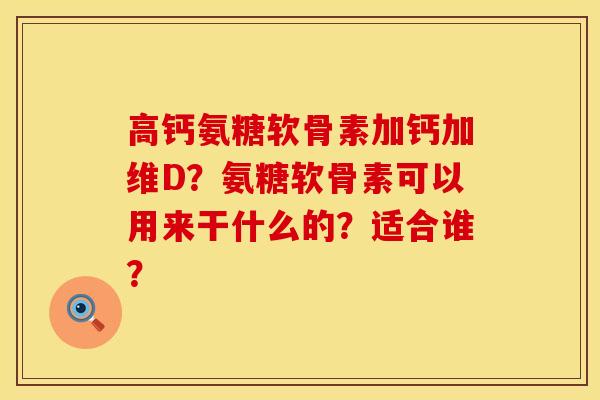 高钙氨糖软骨素加钙加维D？氨糖软骨素可以用来干什么的？适合谁？