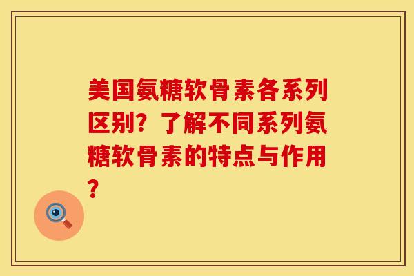 美国氨糖软骨素各系列区别？了解不同系列氨糖软骨素的特点与作用？