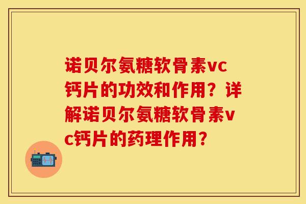 诺贝尔氨糖软骨素vc钙片的功效和作用？详解诺贝尔氨糖软骨素vc钙片的药理作用？