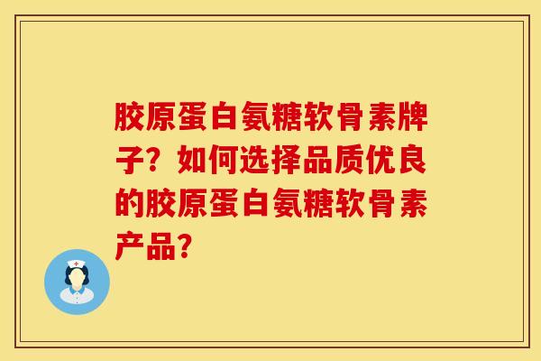 胶原蛋白氨糖软骨素牌子？如何选择品质优良的胶原蛋白氨糖软骨素产品？