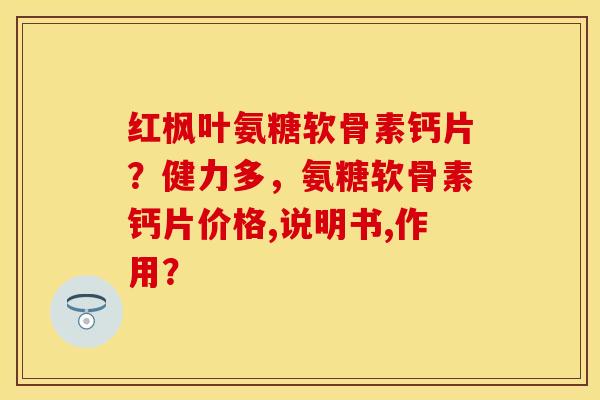 红枫叶氨糖软骨素钙片?健力多,氨糖软骨素钙片价格,说明书,作用? 红枫叶氨糖软骨素钙片?健力多,氨糖软骨素钙片价格,说明书,作用?