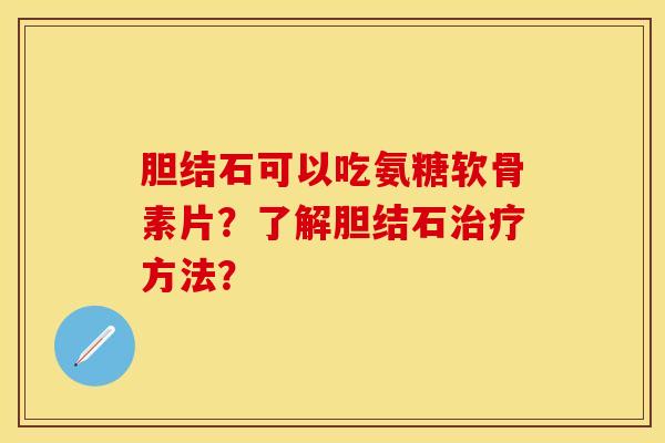 胆结石可以吃氨糖软骨素片?了解胆结石方法? 胆结石可以吃氨糖软骨素片?了解胆结石方法?