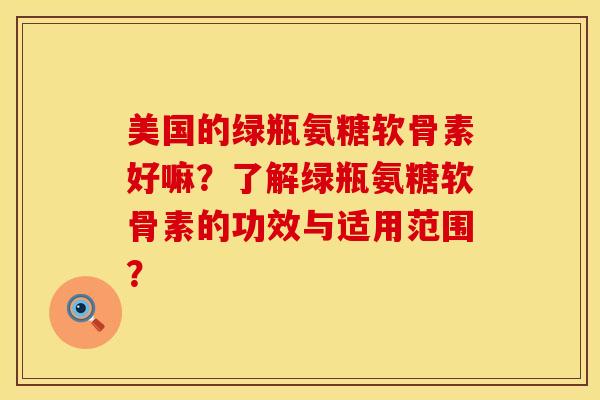 美国的绿瓶氨糖软骨素好嘛？了解绿瓶氨糖软骨素的功效与适用范围？