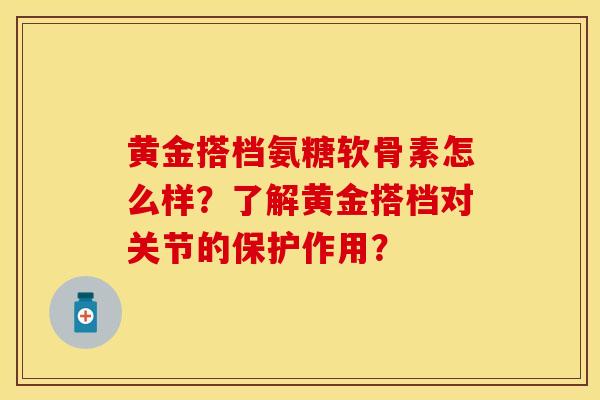 黄金搭档氨糖软骨素怎么样？了解黄金搭档对关节的保护作用？