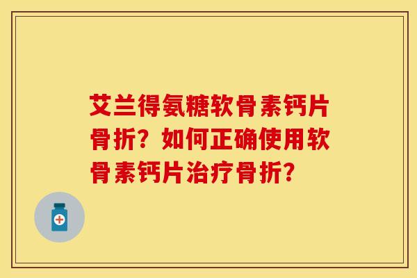 艾兰得氨糖软骨素钙片骨折？如何正确使用软骨素钙片治疗骨折？