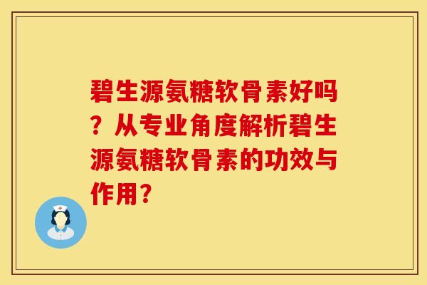 碧生源氨糖软骨素好吗?从专业角度解析碧生源氨糖软骨素的功效与作用?