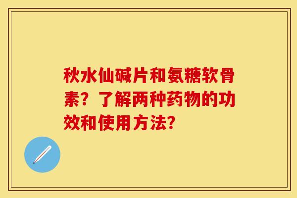 秋水仙碱片和氨糖软骨素？了解两种药物的功效和使用方法？