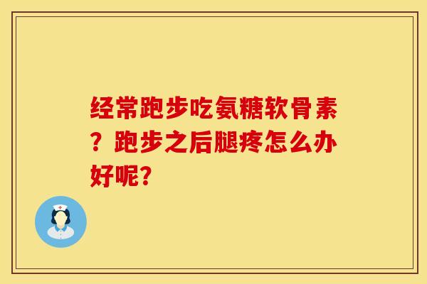 经常跑步吃氨糖软骨素？跑步之后腿疼怎么办好呢？