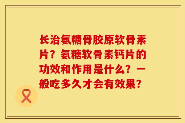 长治氨糖骨胶原软骨素片？氨糖软骨素钙片的功效和作用是什么？一般吃多久才会有效果？