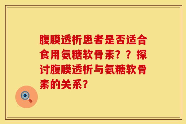 腹膜透析患者是否适合食用氨糖软骨素??探讨腹膜透析与氨糖软骨素的关系? 腹膜透析患者是否适合食用氨糖软骨素??探讨腹膜透析与氨糖软骨素的关系?