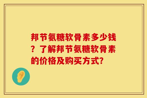 邦节氨糖软骨素多少钱？了解邦节氨糖软骨素的价格及购买方式？