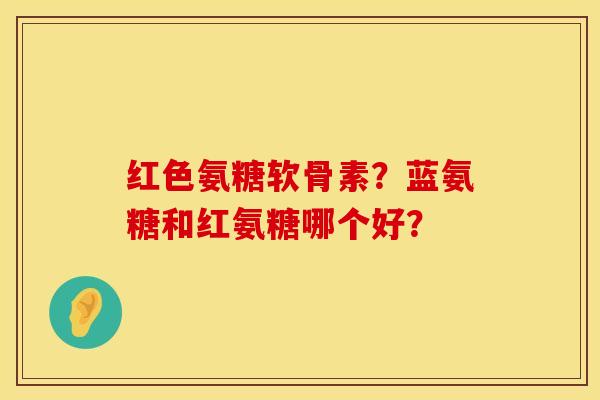 红色氨糖软骨素？蓝氨糖和红氨糖哪个好？