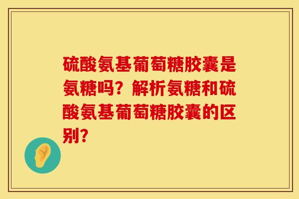 硫酸氨基葡萄糖胶囊是氨糖吗?解析氨糖和硫酸氨基葡萄糖胶囊的区别? 硫酸氨基葡萄糖胶囊是氨糖吗?解析氨糖和硫酸氨基葡萄糖胶囊的区别?