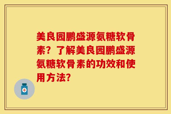 美良园鹏盛源氨糖软骨素？了解美良园鹏盛源氨糖软骨素的功效和使用方法？