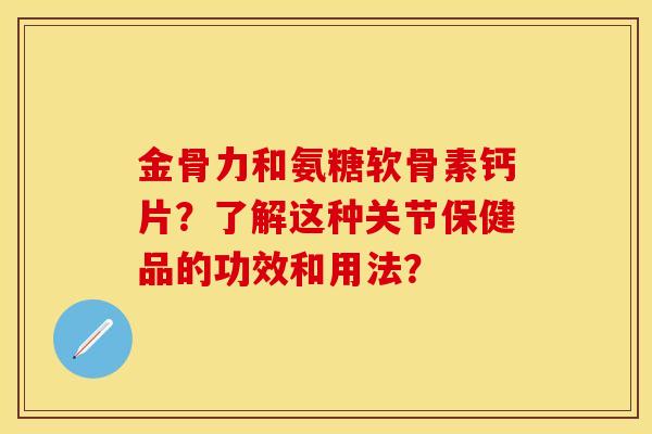 金骨力和氨糖软骨素钙片？了解这种关节保健品的功效和用法？