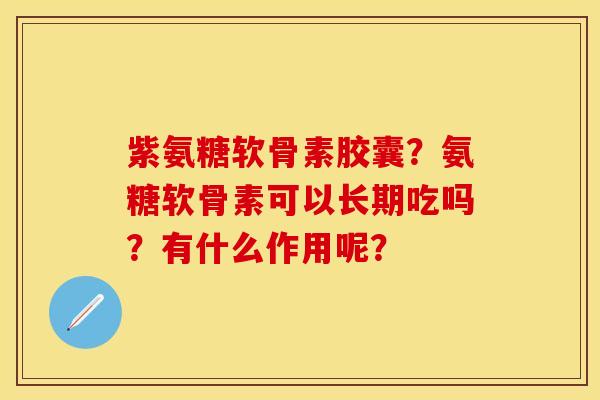 紫氨糖软骨素胶囊?氨糖软骨素可以长期吃吗?有什么作用呢? 紫氨糖软骨素胶囊?氨糖软骨素可以长期吃吗?有什么作用呢?