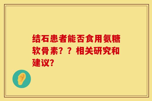 结石患者能否食用氨糖软骨素??相关研究和建议? 结石患者能否食用氨糖软骨素??相关研究和建议?