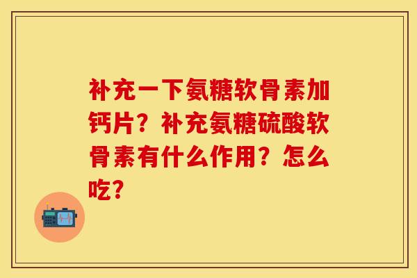 补充一下氨糖软骨素加钙片？补充氨糖硫酸软骨素有什么作用？怎么吃？