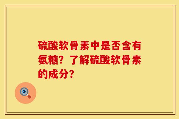 硫酸软骨素中是否含有氨糖?了解硫酸软骨素的成分? 硫酸软骨素中是否含有氨糖?了解硫酸软骨素的成分?