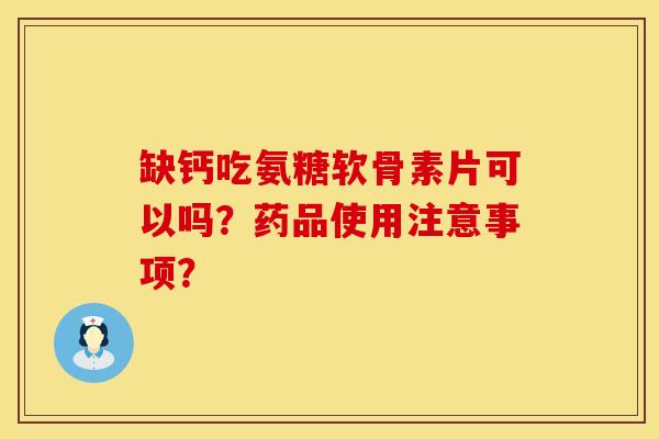 缺钙吃氨糖软骨素片可以吗？药品使用注意事项？