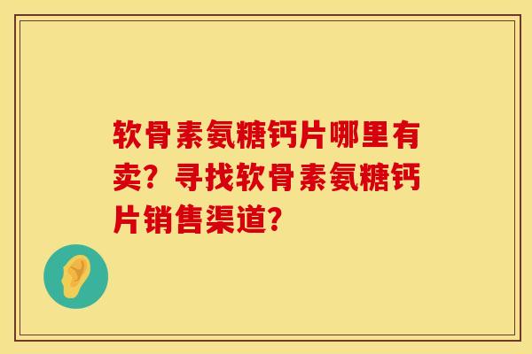 软骨素氨糖钙片哪里有卖？寻找软骨素氨糖钙片销售渠道？