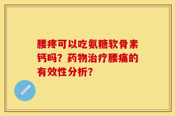 腰疼可以吃氨糖软骨素钙吗?腰痛的有效性分析? 腰疼可以吃氨糖软骨素钙吗?腰痛的有效性分析?