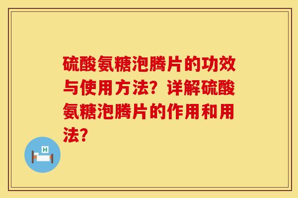 硫酸氨糖泡腾片的功效与使用方法？详解硫酸氨糖泡腾片的作用和用法？